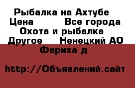 Рыбалка на Ахтубе › Цена ­ 500 - Все города Охота и рыбалка » Другое   . Ненецкий АО,Фариха д.